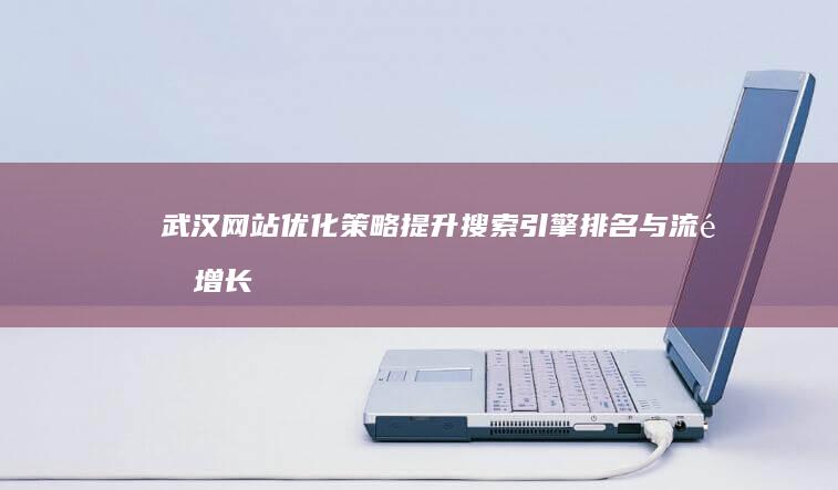 武汉网站优化策略：提升搜索引擎排名与流量增长